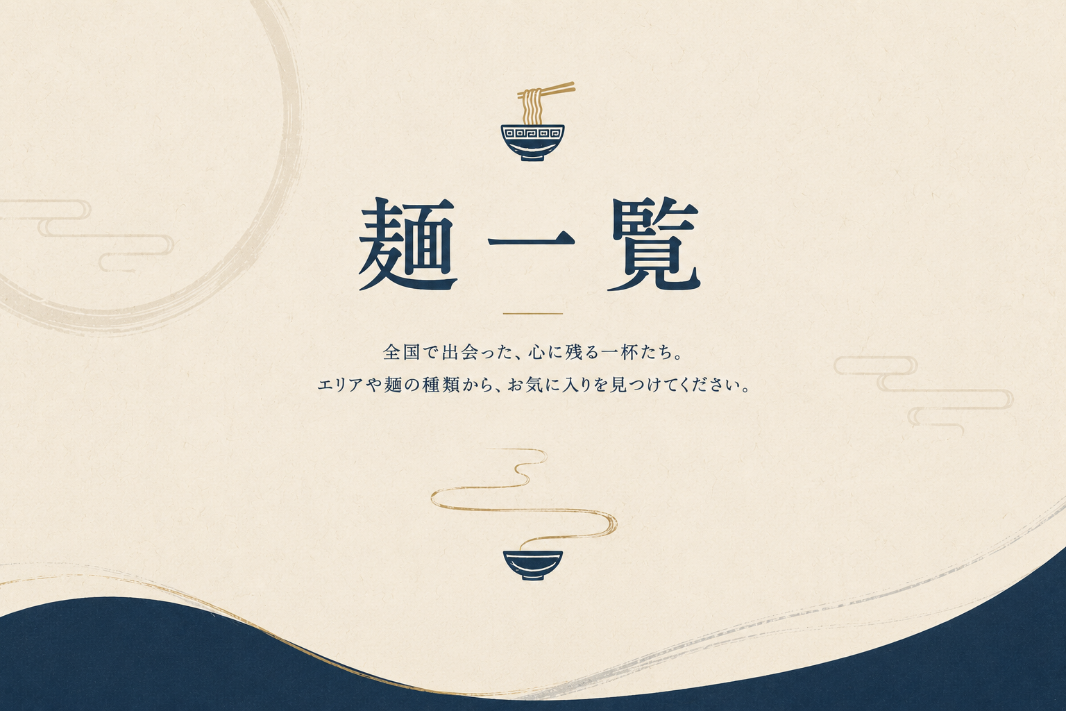 麺一覧　全国で出会った、心に残る一杯たち。エリアや麺の種類から、お気に入りを見つけてください。